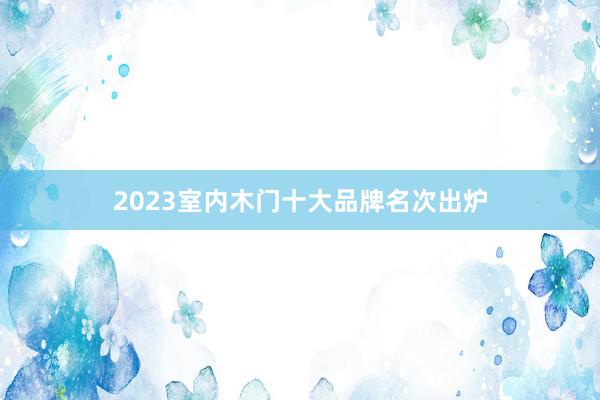 2023室内木门十大品牌名次出炉