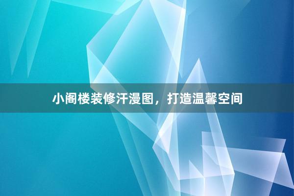 小阁楼装修汗漫图，打造温馨空间