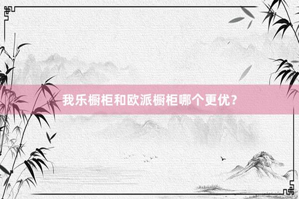 我乐橱柜和欧派橱柜哪个更优？