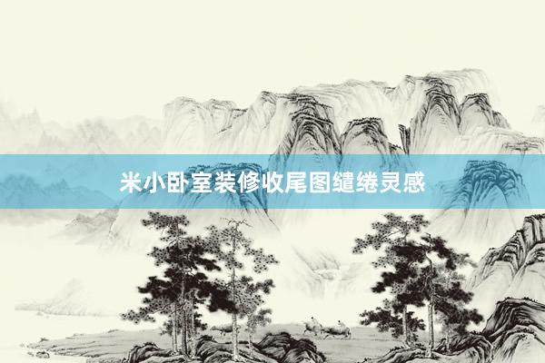 米小卧室装修收尾图缱绻灵感