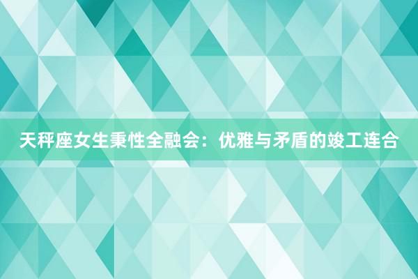 天秤座女生秉性全融会：优雅与矛盾的竣工连合