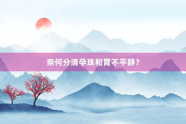 奈何分清孕珠和胃不平静？