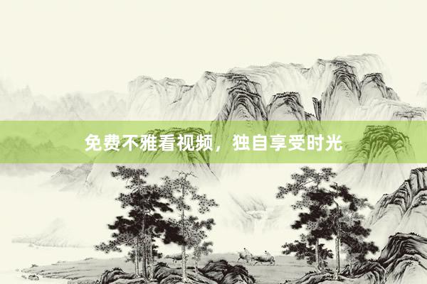 免费不雅看视频，独自享受时光