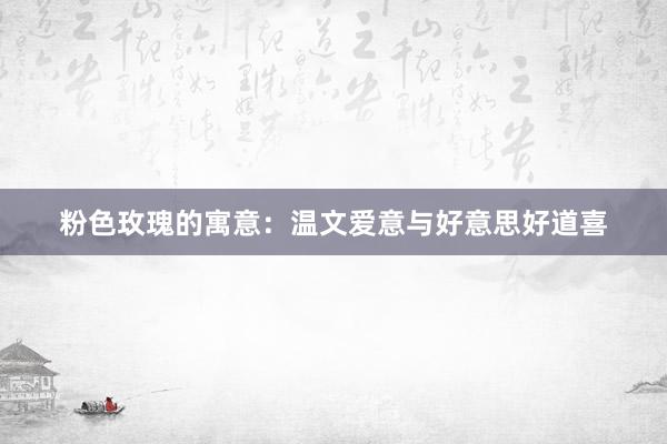 粉色玫瑰的寓意：温文爱意与好意思好道喜