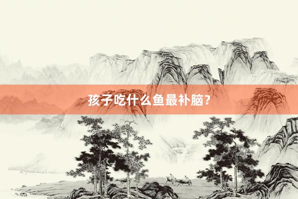 孩子吃什么鱼最补脑？