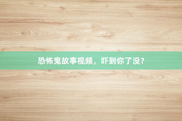 恐怖鬼故事视频,吓到你了没?